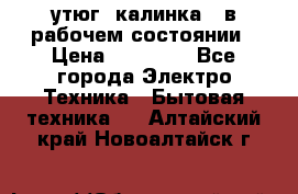 утюг -калинка , в рабочем состоянии › Цена ­ 15 000 - Все города Электро-Техника » Бытовая техника   . Алтайский край,Новоалтайск г.